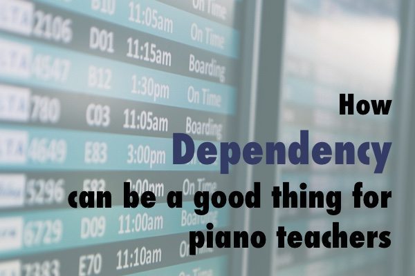 Why Dependency can be a good thing for piano teachers